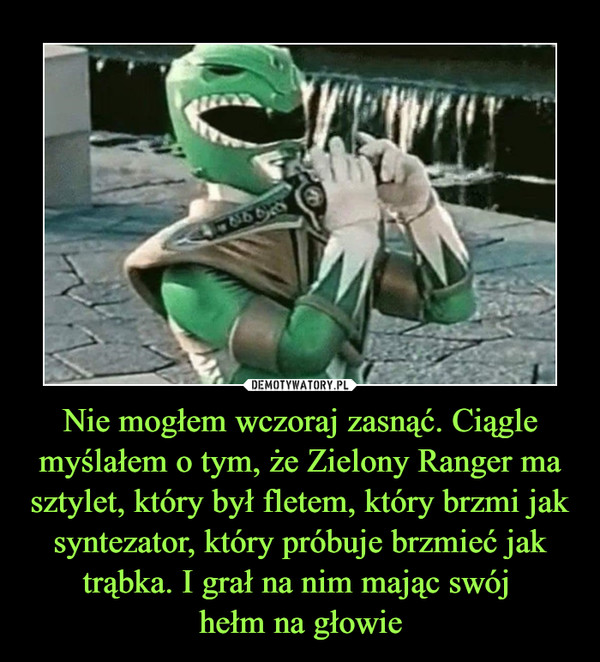 Nie mogłem wczoraj zasnąć. Ciągle myślałem o tym, że Zielony Ranger ma sztylet, który był fletem, który brzmi jak syntezator, który próbuje brzmieć jak trąbka. I grał na nim mając swój hełm na głowie –  