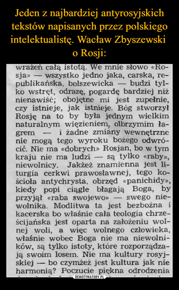  –  wražen całą istotą. We mnie stowo «Ro-sja»-wszystko jedno jaka, carska, re-publikańska, bolszewicka budzi tyl-ko wstręt, odrazę, pogardę bardziej niżnienawiść; obojętne mi jest zupełnie,czy istnieje, jak istnieje. Bóg stworzył