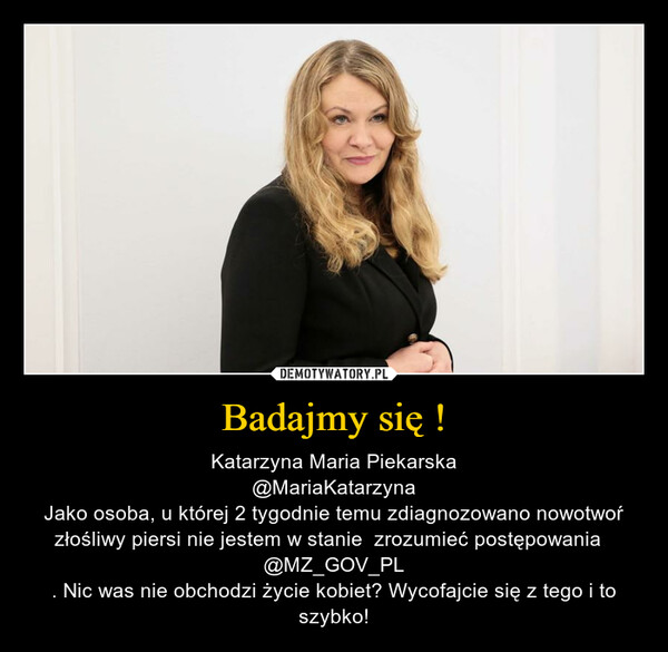 Badajmy się ! – Katarzyna Maria Piekarska@MariaKatarzynaJako osoba, u której 2 tygodnie temu zdiagnozowano nowotwoŕ złośliwy piersi nie jestem w stanie  zrozumieć postępowania  @MZ_GOV_PL. Nic was nie obchodzi życie kobiet? Wycofajcie się z tego i to szybko! 