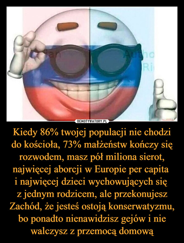 Kiedy 86% twojej populacji nie chodzi do kościoła, 73% małżeństw kończy się rozwodem, masz pół miliona sierot, najwięcej aborcji w Europie per capita i najwięcej dzieci wychowujących się z jednym rodzicem, ale przekonujesz Zachód, że jesteś ostoją konserwatyzmu, bo ponadto nienawidzisz gejów i nie walczysz z przemocą domową –  