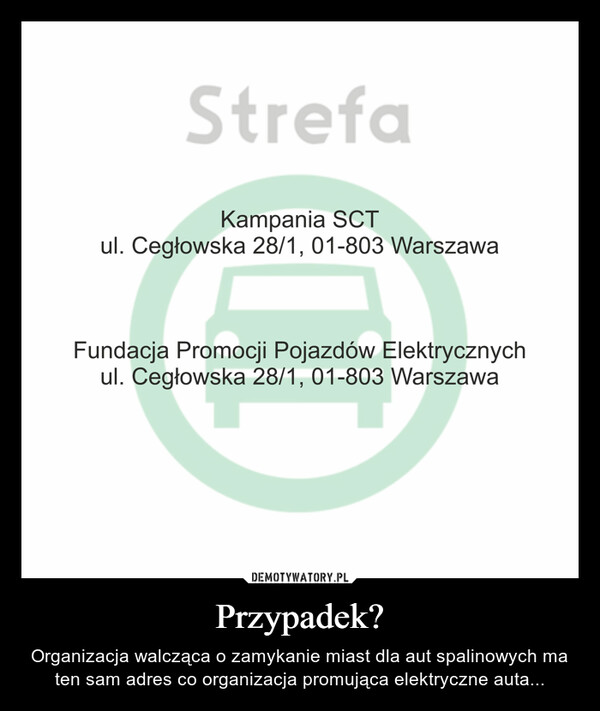 Przypadek? – Organizacja walcząca o zamykanie miast dla aut spalinowych ma ten sam adres co organizacja promująca elektryczne auta... StrefaKampania SCTul. Cegłowska 28/1, 01-803 WarszawaFundacja Promocji Pojazdów Elektrycznychul. Cegłowska 28/1, 01-803 Warszawa