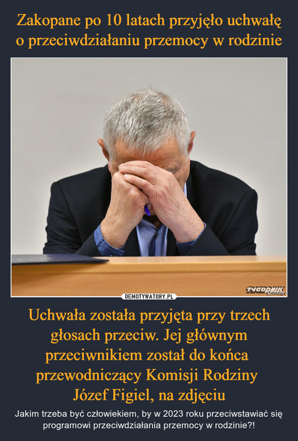 Uchwała została przyjęta przy trzech głosach przeciw. Jej głównym przeciwnikiem został do końca  przewodniczący Komisji Rodziny Józef Figiel, na zdjęciu – Jakim trzeba być człowiekiem, by w 2023 roku przeciwstawiać się programowi przeciwdziałania przemocy w rodzinie?! Podhalański