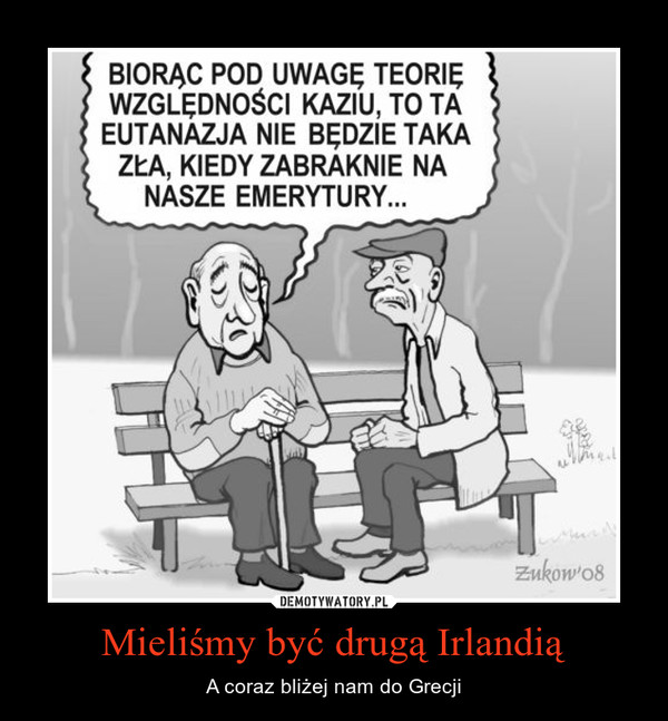 Mieliśmy być drugą Irlandią – A coraz bliżej nam do Grecji Biorąc pod uwagę teorię względności Kaziu, to ta eutanazja nie będzie taka zła kiedy zabranie na nasze emerytury