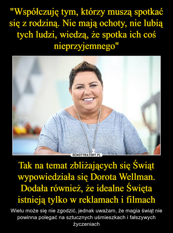 Tak na temat zbliżających się Świąt wypowiedziała się Dorota Wellman. Dodała również, że idealne Święta istnieją tylko w reklamach i filmach – Wielu może się nie zgodzić, jednak uważam, że magia świąt nie powinna polegać na sztucznych uśmieszkach i fałszywych życzeniach 