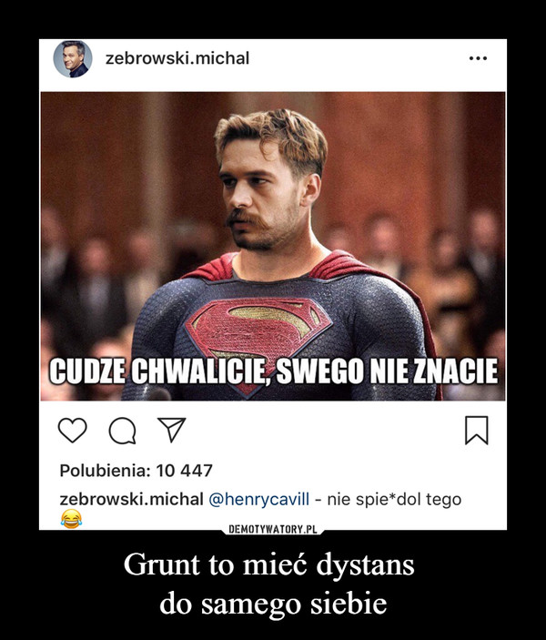 Grunt to mieć dystans do samego siebie –  zebrowski.michalCUDZE CHWALICIE, SWEGO NIE ZNACIEhenrycavill nie spie*dol tego