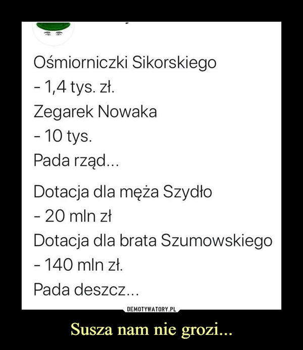 Susza nam nie grozi... –  Ośmiorniczki Sikorskiego- 1,4 tys. zł.Zegarek Nowaka- 10 tys.Pada rząd...Dotacja dla męża Szydło- 20 mln złDotacja dla brata Szumowskiego- 140 mln zł.Pada deszcz...(6