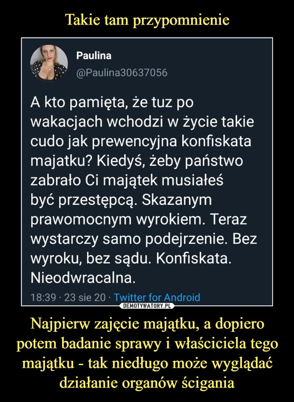 Najpierw zajęcie majątku, a dopiero potem badanie sprawy i właściciela tego majątku - tak niedługo może wyglądać działanie organów ścigania –  Paulina@Paulina30637056A kto pamięta, że tuz powakacjach wchodzi w życie takiecudo jak prewencyjna konfiskatamajątku? Kiedyś, żeby państwozabrało Ci majątek musiałeśbyć przestępcą. Skazanymprawomocnym wyrokiem. Terazwystarczy samo podejrzenie. Bezwyroku, bez sądu. Konfiskata.Nieodwracalna.