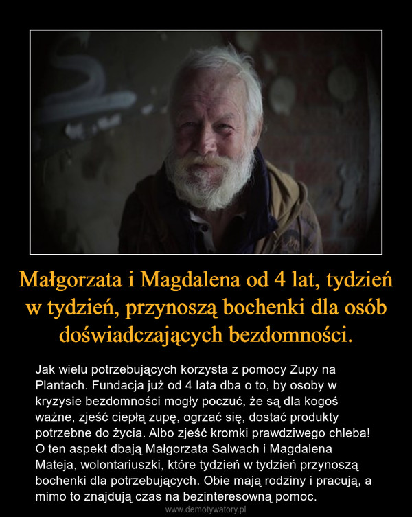 Małgorzata i Magdalena od 4 lat, tydzień w tydzień, przynoszą bochenki dla osób doświadczających bezdomności. – Jak wielu potrzebujących korzysta z pomocy Zupy na Plantach. Fundacja już od 4 lata dba o to, by osoby w kryzysie bezdomności mogły poczuć, że są dla kogoś ważne, zjeść ciepłą zupę, ogrzać się, dostać produkty potrzebne do życia. Albo zjeść kromki prawdziwego chleba! O ten aspekt dbają Małgorzata Salwach i Magdalena Mateja, wolontariuszki, które tydzień w tydzień przynoszą bochenki dla potrzebujących. Obie mają rodziny i pracują, a mimo to znajdują czas na bezinteresowną pomoc. 