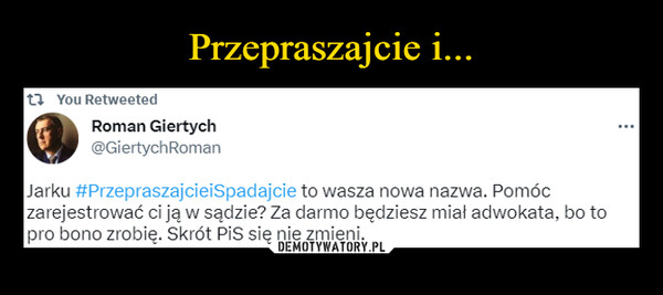  –  t You RetweetedRoman Giertych@GiertychRomanJarku #PrzepraszajcieiSpadajcie to wasza nowa nazwa. Pomóczarejestrować ci ją w sądzie? Za darmo będziesz miał adwokata, bo topro bono zrobię. Skrót PiS się nie zmieni....