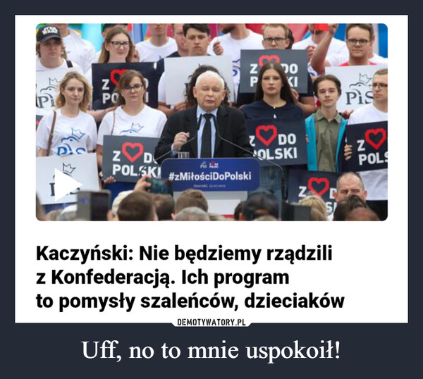 Uff, no to mnie uspokoił! –  ZªPOZP70KI2 DOOLSKIZDPOLSKI #zMiłościDoPolskiNCSIKaczyński: Nie będziemy rządziliz Konfederacją. Ich programto pomysły szaleńców, dzieciakówPisZP83POLS