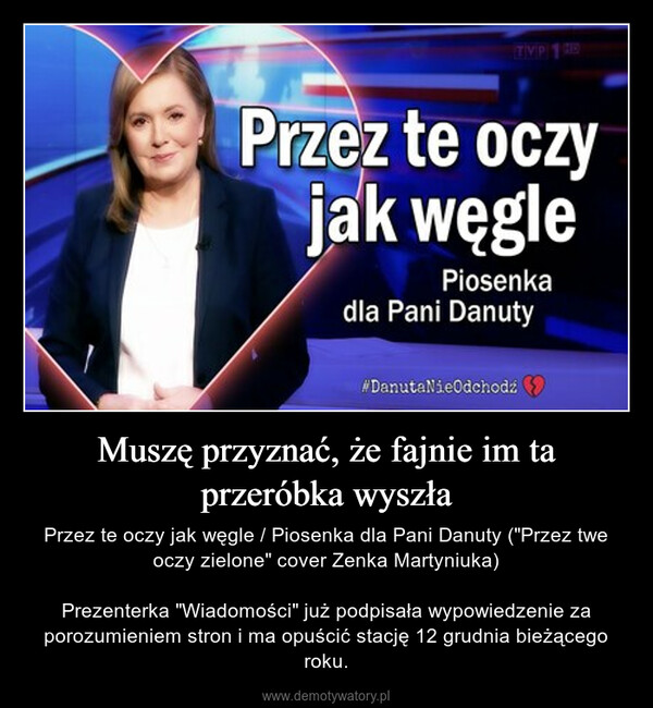 Muszę przyznać, że fajnie im ta przeróbka wyszła – Przez te oczy jak węgle / Piosenka dla Pani Danuty ("Przez twe oczy zielone" cover Zenka Martyniuka)Prezenterka "Wiadomości" już podpisała wypowiedzenie za porozumieniem stron i ma opuścić stację 12 grudnia bieżącego roku. TVP 18Przez te oczyjak węglePiosenkadla Pani Danuty#DanutaNieOdchodź