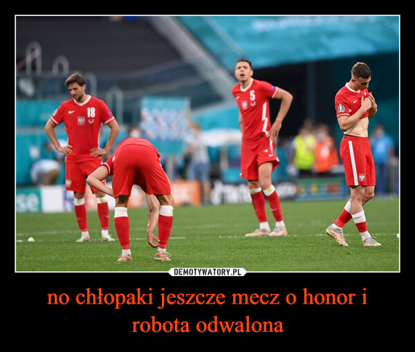 no chłopaki jeszcze mecz o honor i robota odwalona –  se