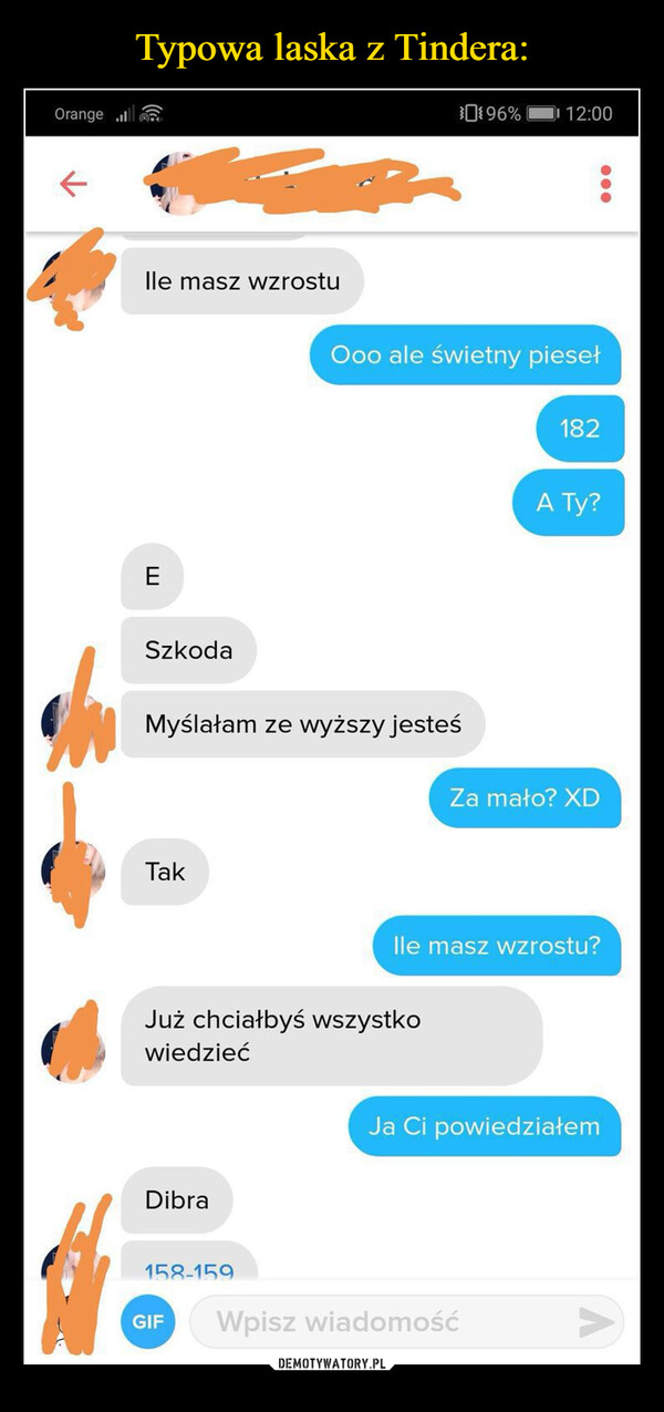  –  Orange$96%12:00lle masz wzrostuOoo ale świetny piesełESzkodaMyślałam ze wyższy jesteśTak182A Ty?Za mało? XDlle masz wzrostu?Już chciałbyś wszystkowiedziećDibraJa Ci powiedziałem158-159GIFWpisz wiadomość